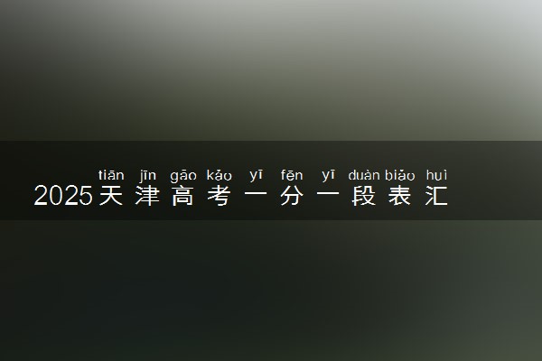 2025天津高考一分一段表汇总 成绩排名位次【完整版】