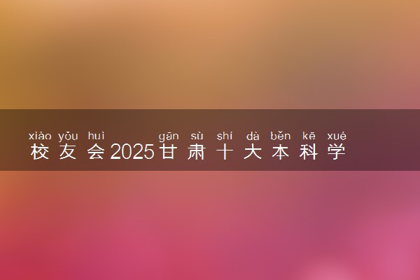 校友会2025甘肃十大本科学校排行榜 排名前10本科院校