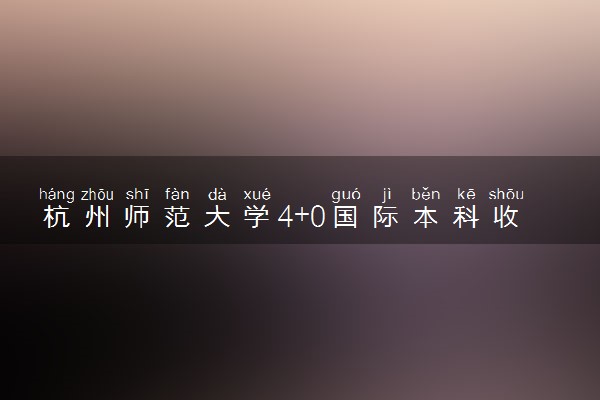 杭州师范大学4+0国际本科收费标准 学费多少钱