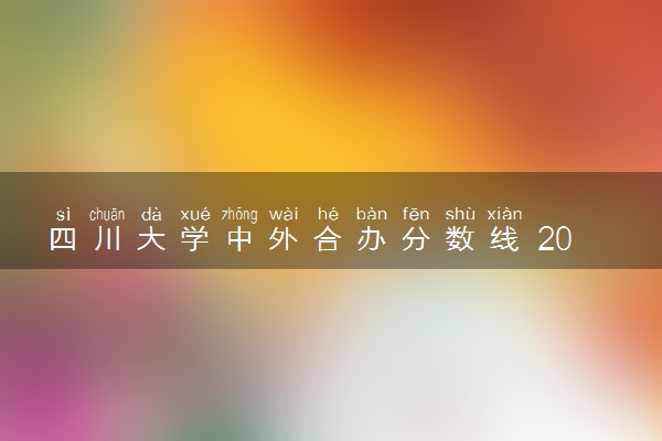 四川大学中外合办分数线 2025多少分能录取