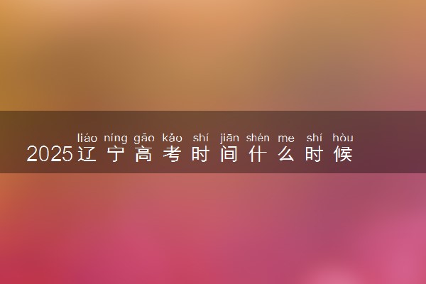 2025辽宁高考时间什么时候 具体哪几天考试