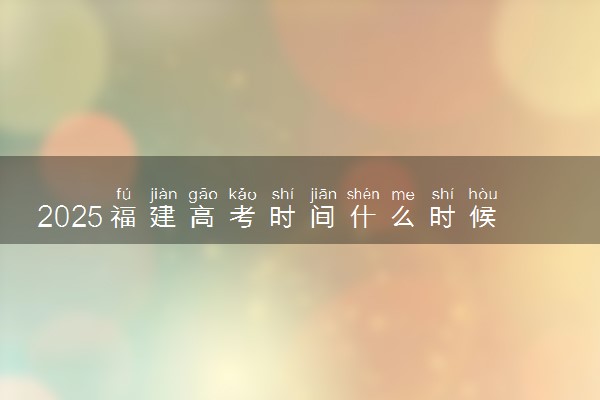 2025福建高考时间什么时候 具体哪几天考试