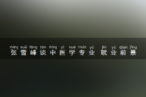 张雪峰谈中医学专业 就业前景如何