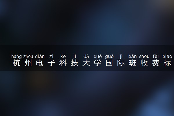 杭州电子科技大学国际班收费标准 学费多少钱