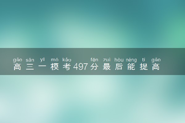 高三一模考497分最后能提高多少分 如何提分