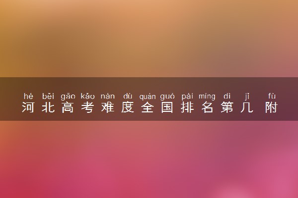 河北高考难度全国排名第几 附历年高考难度趋势（2025年参考）