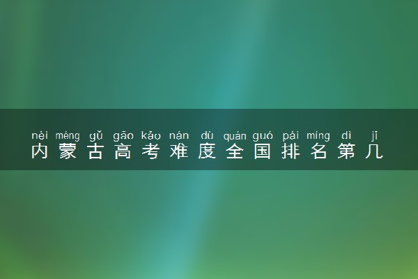 内蒙古高考难度全国排名第几 附历年高考难度趋势（2025年参考）