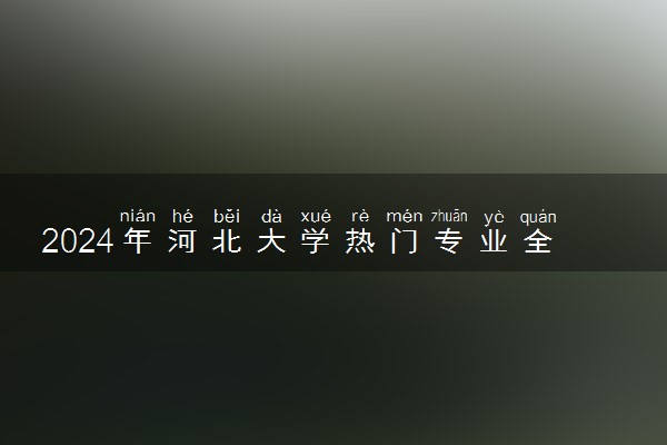 2024年河北大学热门专业全国排名 有哪些专业比较好
