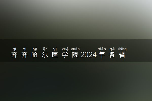 齐齐哈尔医学院2024年各省录取分数线 多少分能考上