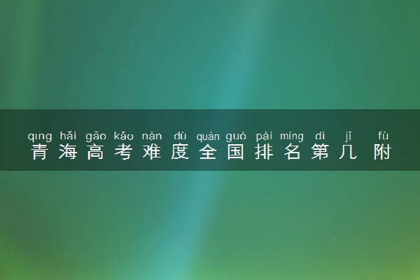 青海高考难度全国排名第几 附历年高考难度趋势（2025年参考）