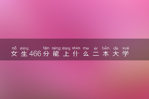 女生466分能上什么二本大学 志愿填报技巧有哪些