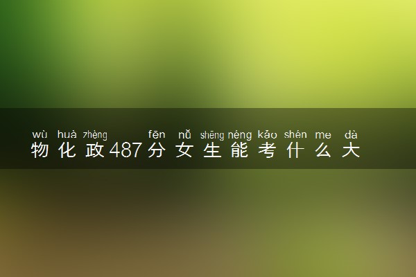 物化政487分女生能考什么大学 有哪些报考建议