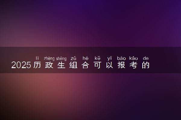 2025历政生组合可以报考的大学有哪些 哪所院校最好
