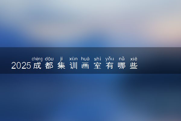 2025成都集训画室有哪些 有什么推荐