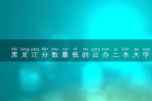 黑龙江分数最低的公办二本大学 2025多少分可以上