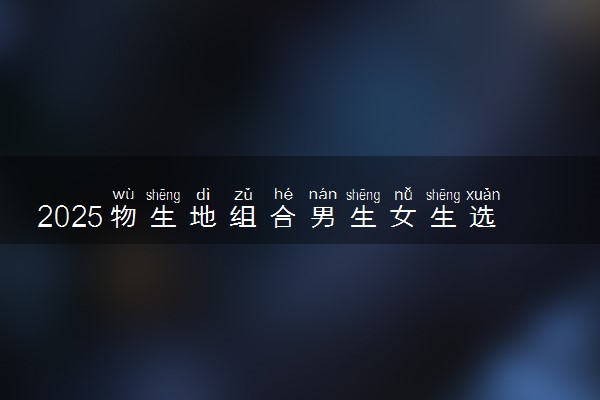 2025物生地组合男生女生选什么专业最吃香 哪些专业好