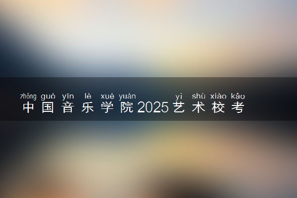 中国音乐学院2025艺术校考成绩查询时间及入口 几号公布成绩