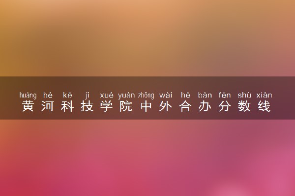 黄河科技学院中外合办分数线 2025多少分能录取