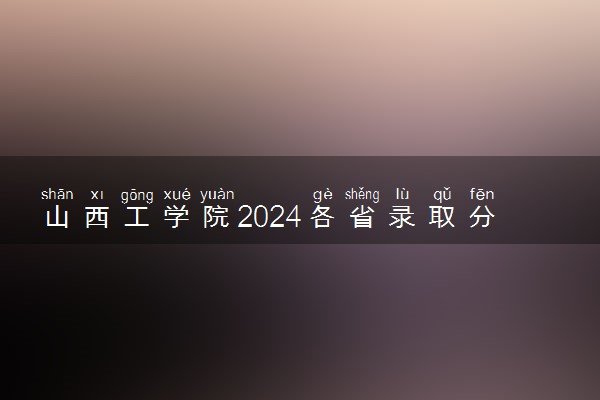 山西工学院2024各省录取分数线及最低位次是多少