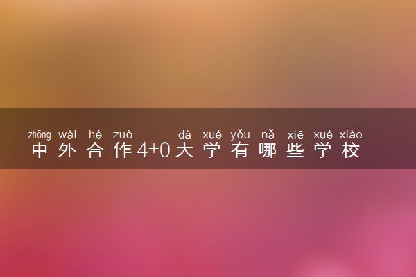 中外合作4+0大学有哪些学校 哪个大学好