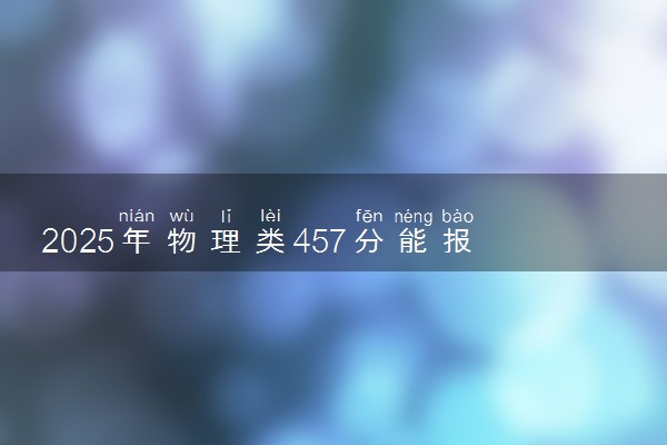 2025年物理类457分能报什么大学 如何填报志愿