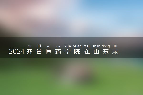 2024齐鲁医药学院在山东录取分数线 各专业分数及位次