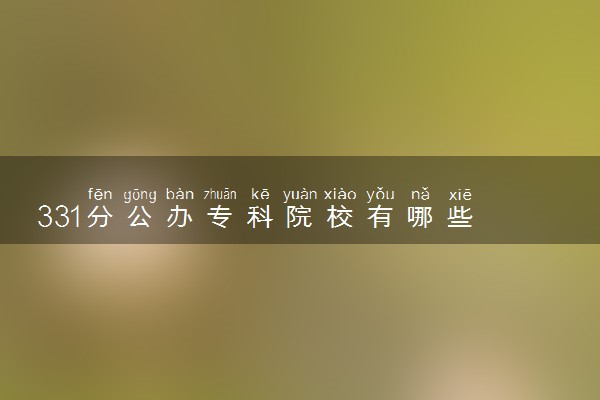 331分公办专科院校有哪些 怎么挑选学校