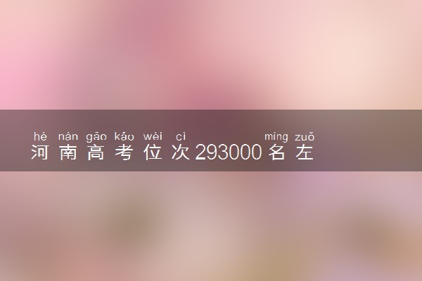 河南高考位次293000名左右报什么大学好（2025年参考）