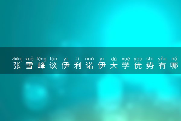 张雪峰谈伊利诺伊大学优势有哪些 回国好就业吗