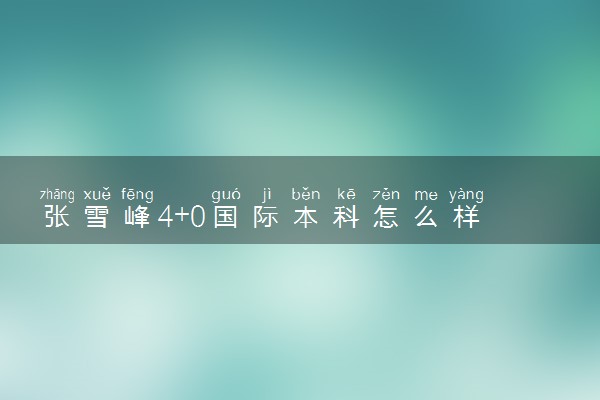 张雪峰4+0国际本科怎么样 推荐出国留学吗