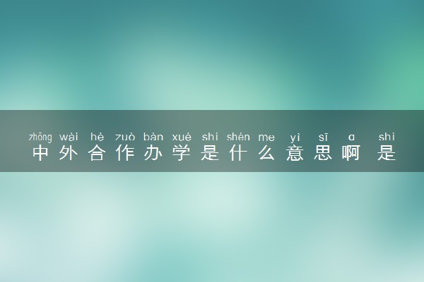 中外合作办学是什么意思啊 是要去国外吗