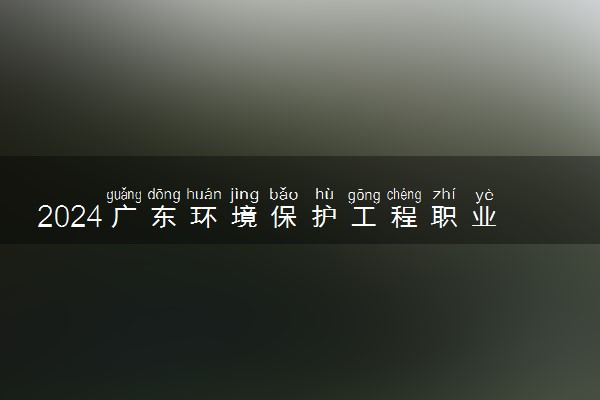 2024广东环境保护工程职业学院在四川录取分数线 各专业分数及位次