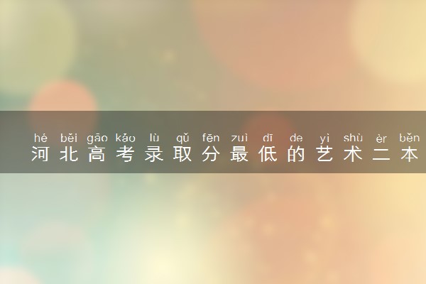 河北高考录取分最低的艺术二本大学(2025年参考)
