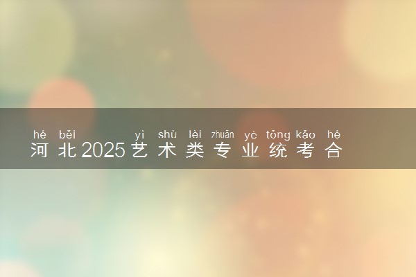 河北2025艺术类专业统考合格分数线最新公布 多少分过线