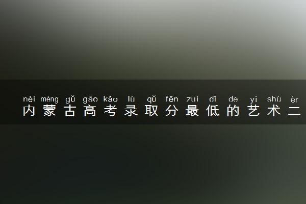 内蒙古高考录取分最低的艺术二本大学(2025年参考)