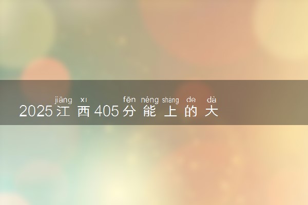 2025江西405分能上的大学有哪些 可以报考院校名单