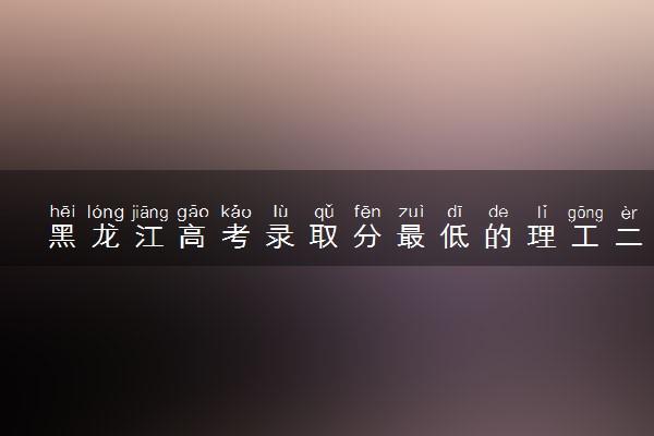 黑龙江高考录取分最低的理工二本大学(2025年参考)