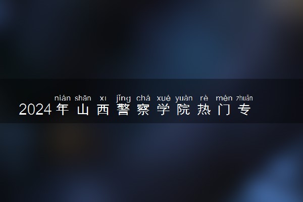 2024年山西警察学院热门专业全国排名 有哪些专业比较好