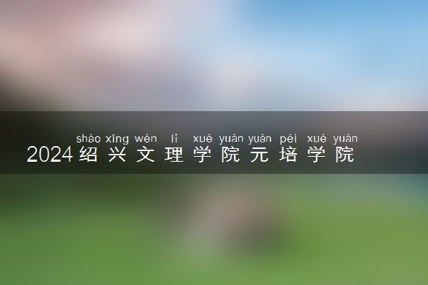 2024绍兴文理学院元培学院在河北录取分数线 各专业分数及位次