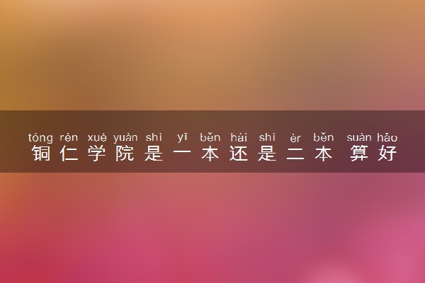 铜仁学院是一本还是二本 算好大学吗