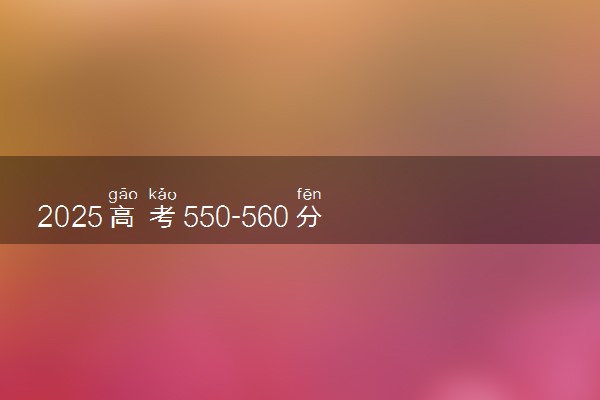2025高考550-560分可以报的财经类大学有哪些
