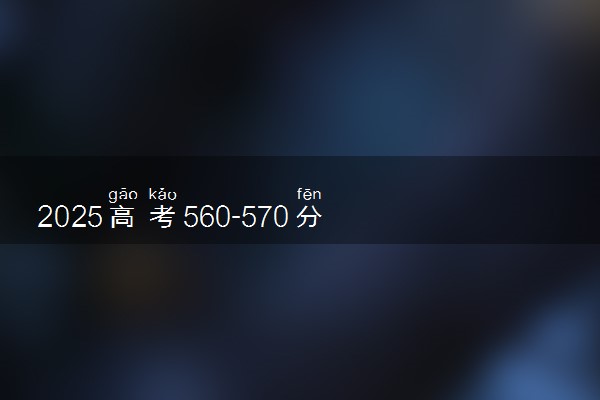 2025高考560-570分可以报的财经类大学有哪些