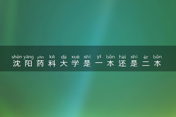 沈阳药科大学是一本还是二本 算好大学吗