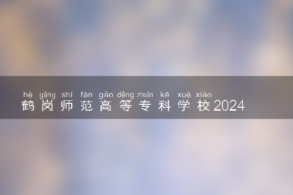 鹤岗师范高等专科学校2024各省录取分数线及最低位次是多少