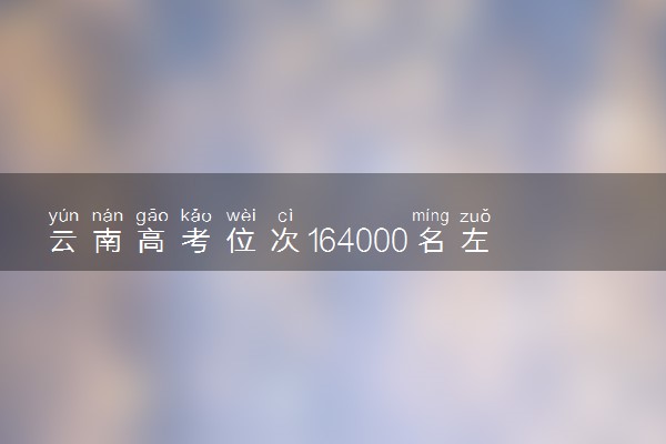 云南高考位次164000名左右报什么大学好（2025年参考）