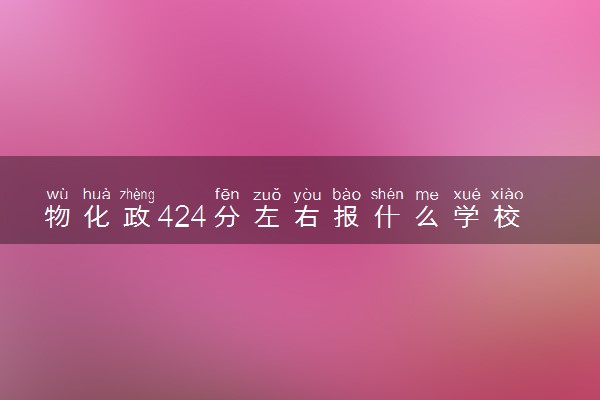 物化政424分左右报什么学校 怎么选择大学