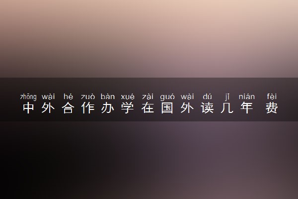 中外合作办学在国外读几年 费用大概多少