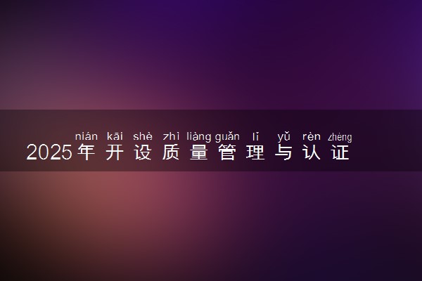 2025年开设质量管理与认证专业大学排名及评级 高校排行榜