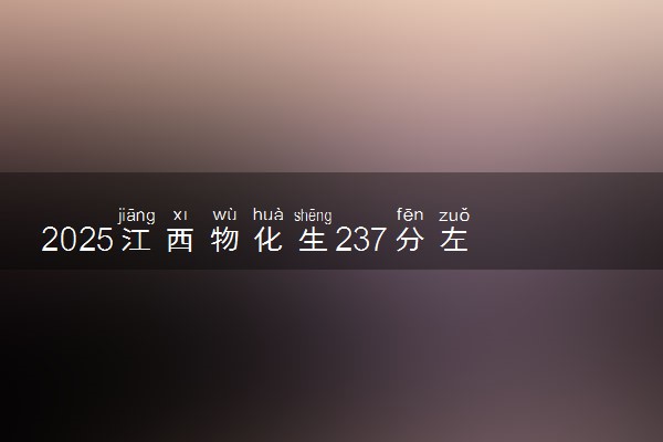 2025江西物化生237分左右能上什么大学 可以报考的院校名单