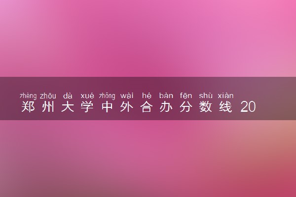 郑州大学中外合办分数线 2025多少分能录取